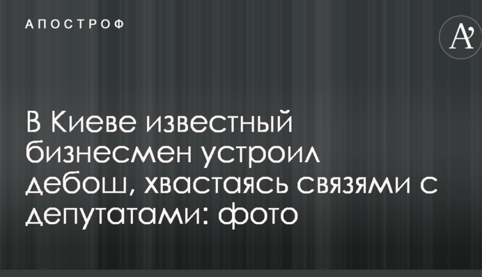 У Києві відомий бізнесмен влаштував дебош, вихваляючись зв'язками з депутатами: фото