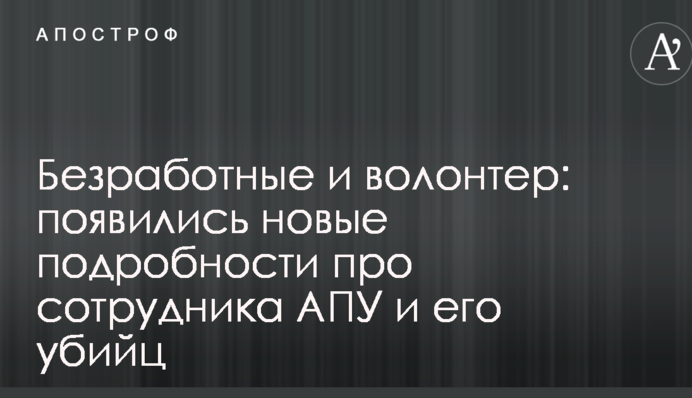 Безработные и волонтер: появились новые подробности про сотрудника АПУ и его убийц