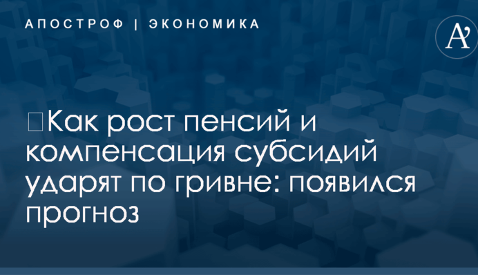 ​Как рост пенсий и компенсация субсидий ударят по гривне: появился прогноз