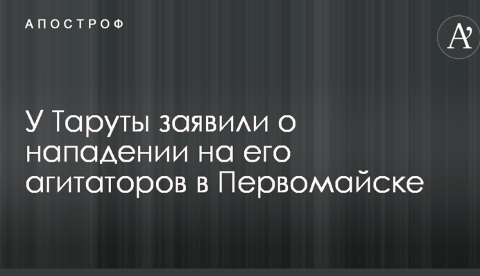 У Таруты заявили о нападении на его агитаторов в Первомайске