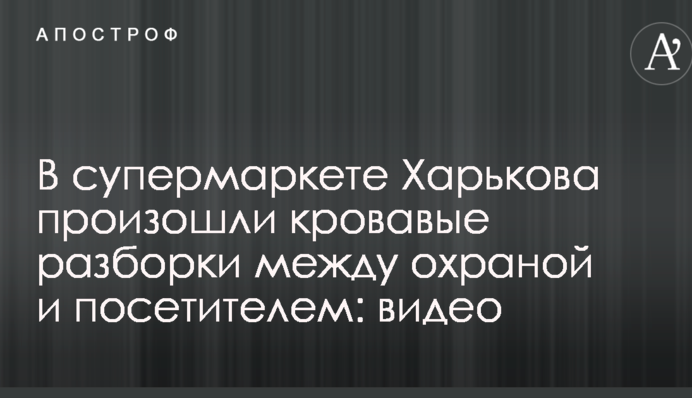 У супермаркеті Харкова відбулися криваві розбірки між охороною та відвідувачем: відео
