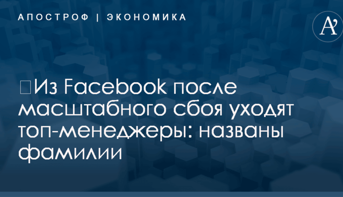 ​Из Facebook после масштабного сбоя уходят топ-менеджеры: названы фамилии
