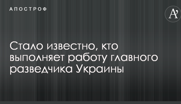 Стало известно, кто выполняет работу главного разведчика Украины