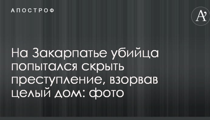 На Закарпатье убийца попытался скрыть преступление, взорвав целый дом: фото