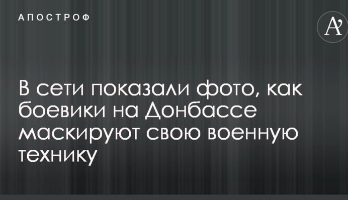 В сети показали фото, как боевики на Донбассе маскируют свою военную технику