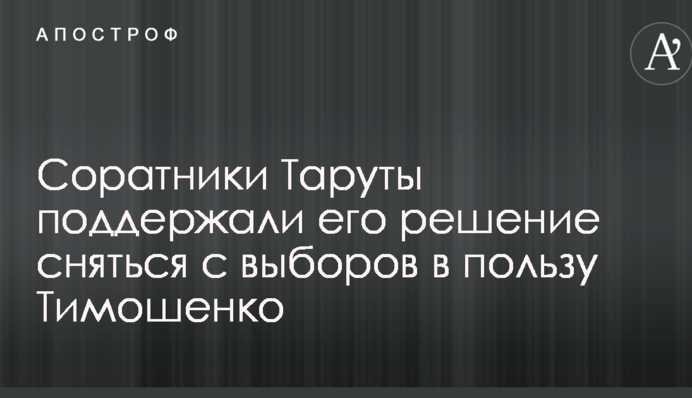 Соратники Тарути підтримали його рішення знятися з виборів на користь Тимошенко