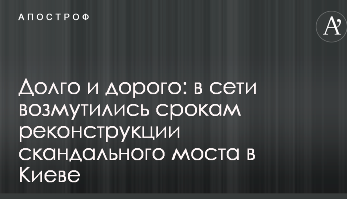 ​Довго і дорого: в мережі обурилися термінам реконструкції скандального моста в Києві