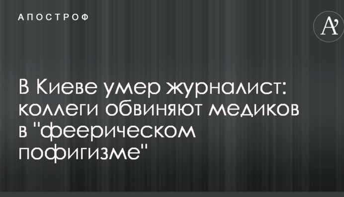 ​У Києві помер журналіст: колеги звинувачують медиків у "феєричному пофігізмі"