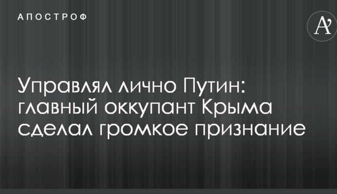 ​Керував особисто Путін: головний окупант Криму зробив гучне признання