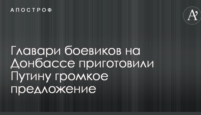 Главари боевиков на Донбассе приготовили Путину громкое предложение