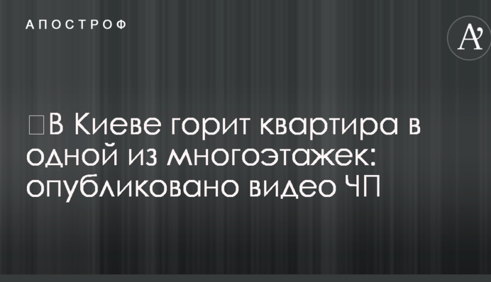 ​В Киеве горит квартира в одной из многоэтажек: опубликовано видео ЧП
