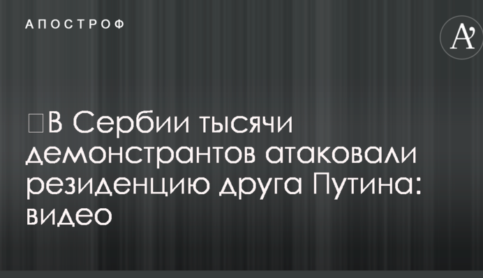 ​В Сербии тысячи демонстрантов атаковали резиденцию друга Путина: видео
