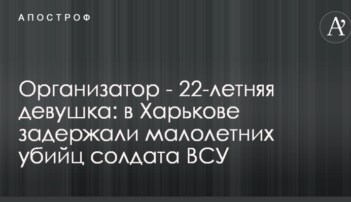 Организатор - 22-летняя девушка: в Харькове задержали малолетних убийц солдата ВСУ