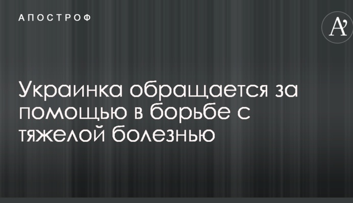Украинка обращается за помощью в борьбе с тяжелой болезнью