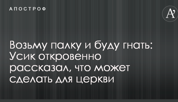 Візьму палку і буду гнати: Усик відверто розповів, що може зробити для церкви
