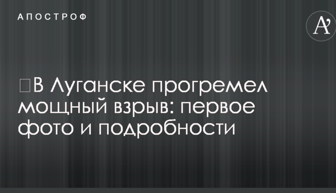 ​В Луганске прогремел мощный взрыв: первое фото и подробности