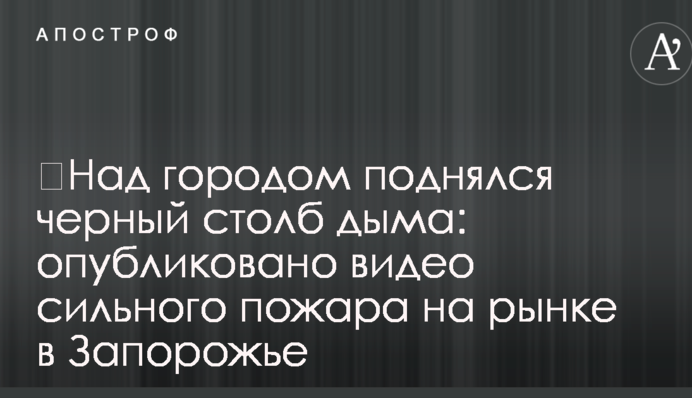 ​Над містом піднявся чорний стовп диму: опубліковано відео сильної пожежі на ринку в Запоріжжі