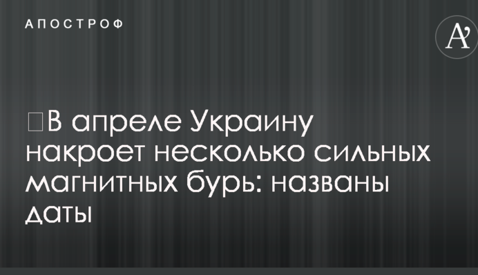 ​У квітні Україну накриє кілька сильних магнітних бурь: названо дати