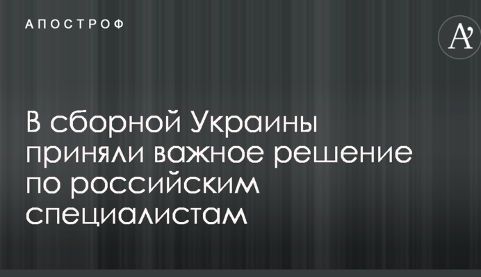 У збірної України взяли важливе рішення по російським фахівцям