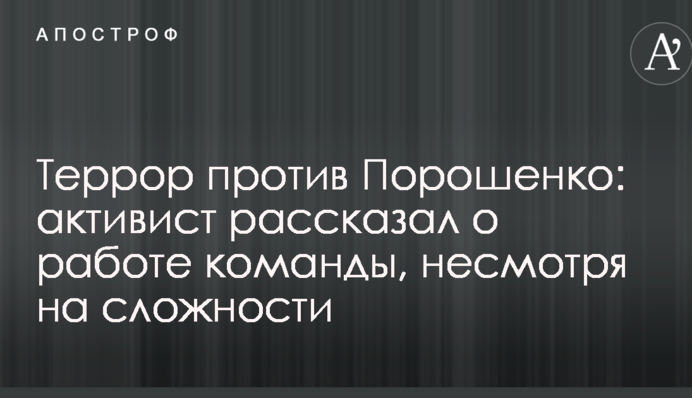 Терор проти Порошенка: активіст розповів про роботу команди, незважаючи на складності
