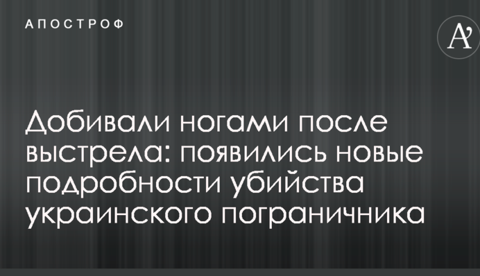 Добивали ногами после выстрела: появились новые подробности убийства украинского пограничника