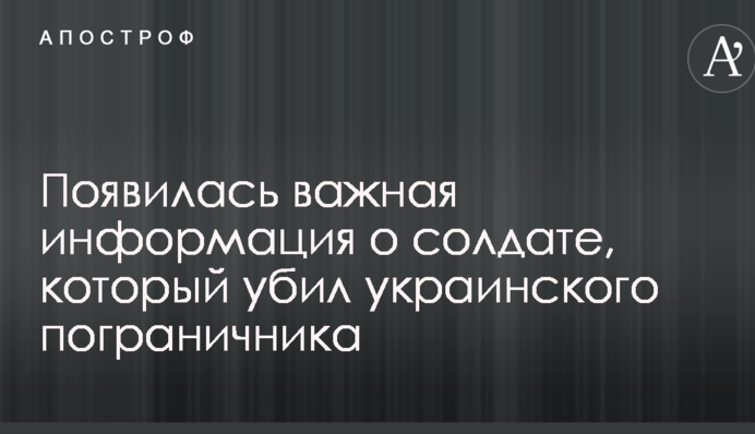 Появилась важная информация о солдате, который убил украинского пограничника