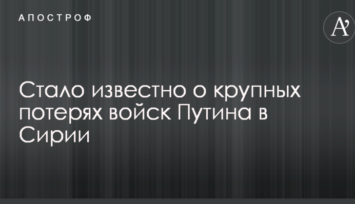 Стало известно о крупных потерях войск Путина в Сирии