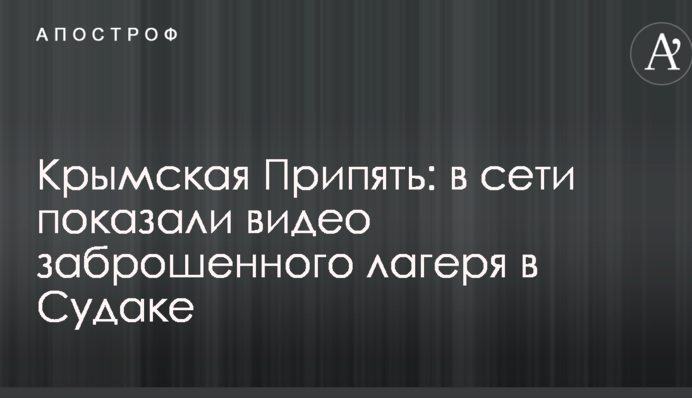 Крымская Припять: в сети показали видео заброшенного лагеря в Судаке
