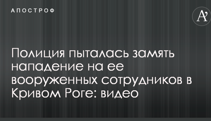 Поліція намагалася зам'яти напад на її озброєних співробітників у Кривому Розі: відео