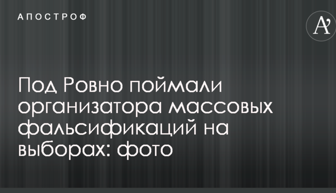 Под Ровно поймали организатора массовых фальсификаций на выборах: фото