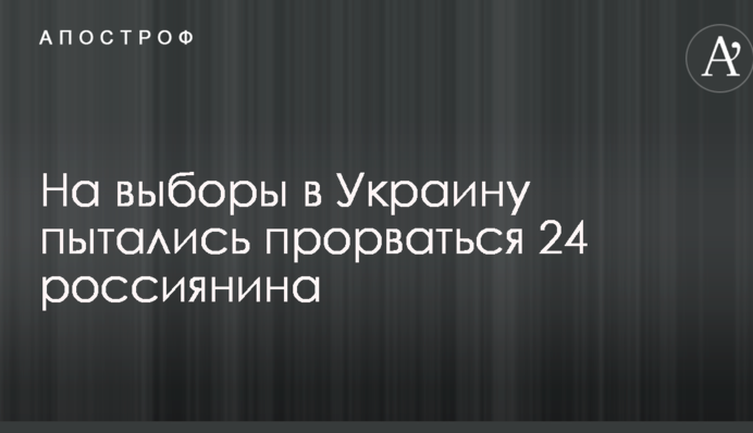 На вибори в Україну намагалися прорватися 24 росіянина