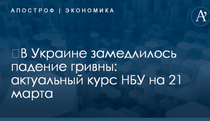 ​В Украине замедлилось падение гривны: актуальный курс НБУ на 21 марта