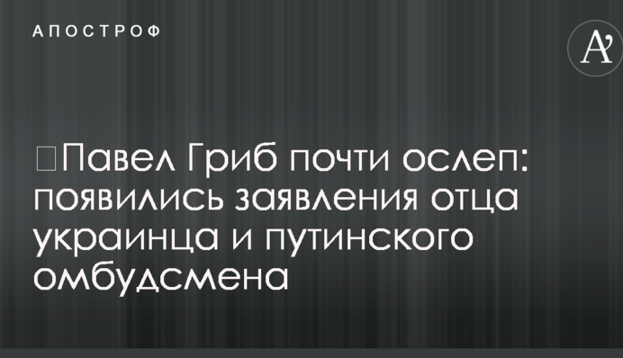 ​Павло Гриб майже осліп: з'явилися заяви батька українця і путінського омбудсмена