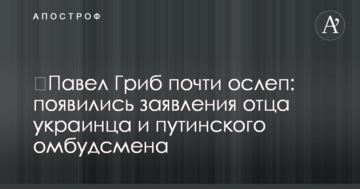 ​Павел Гриб почти ослеп: появились заявления отца украинца и путинского омбудсмена