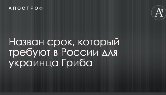 Названо термін, який вимагають в Росії для українця Гриба