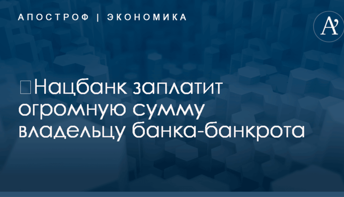 ​Нацбанк заплатит огромную сумму владельцу банка-банкрота