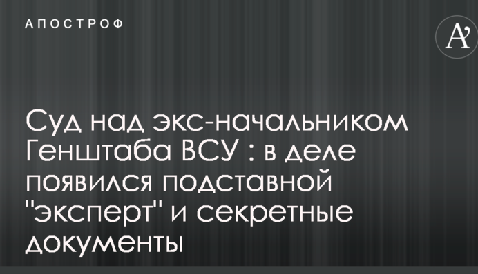 Суд над экс-начальником Генштаба ВСУ : в деле появился подставной "эксперт" и секретные документы