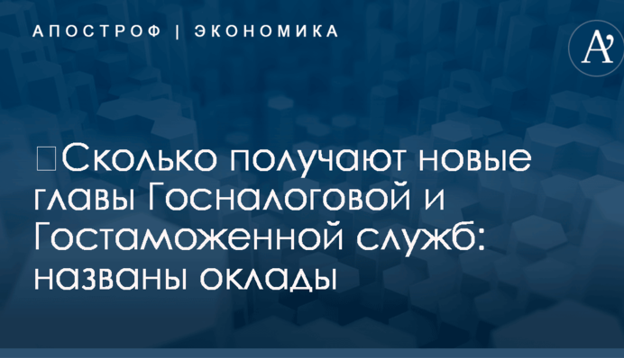 ​Сколько получают новые главы Госналоговой и Гостаможенной служб: названы оклады