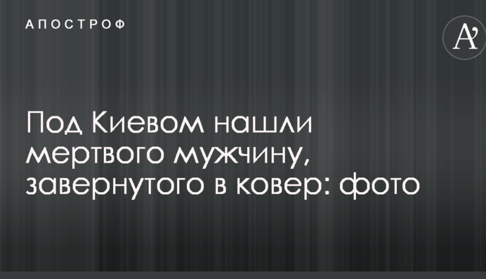 Під Києвом знайшли мертвого чоловіка, загорнутого в килим: фото