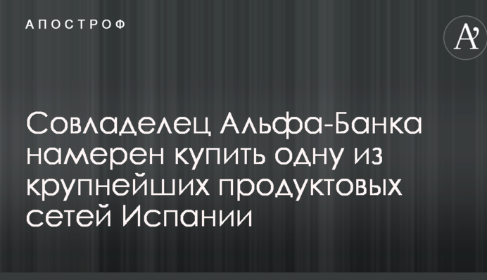 Совладелец Альфа-Банка намерен купить одну из крупнейших продуктовых сетей Испании