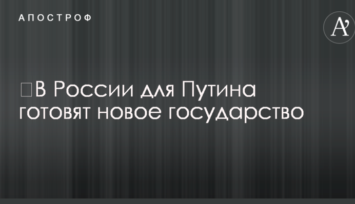 ​В России для Путина готовят новое государство