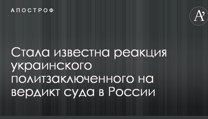 Стала известна реакция украинского политзаключенного на вердикт суда в России