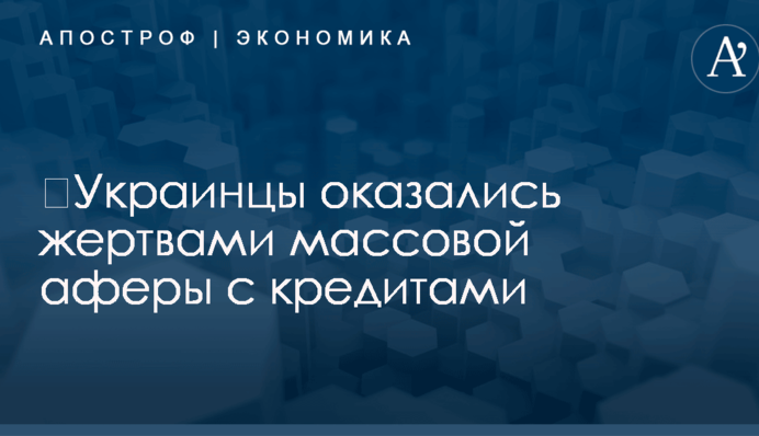 ​Украинцы оказались жертвами массовой аферы с кредитами