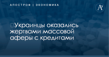 ​Украинцы оказались жертвами массовой аферы с кредитами