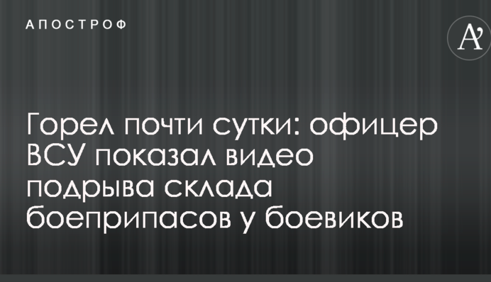 Горів майже добу: офіцер ЗСУ показав відео підриву складу боєприпасів у бойовиків