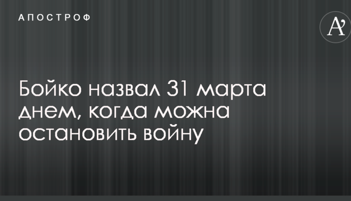 Бойко назвал 31 марта днем, когда можна остановить войну
