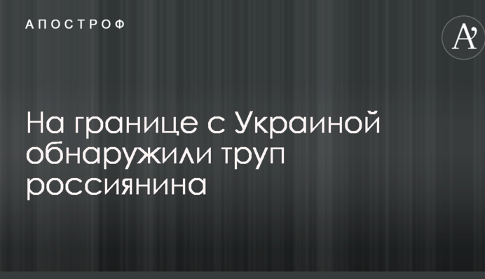 На кордоні з Україною виявили труп росіянина