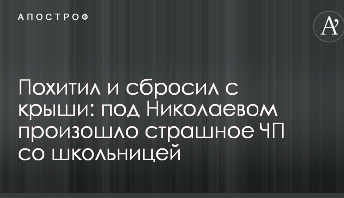 Похитил и сбросил с крыши: под Николаевом произошло страшное ЧП со школьницей