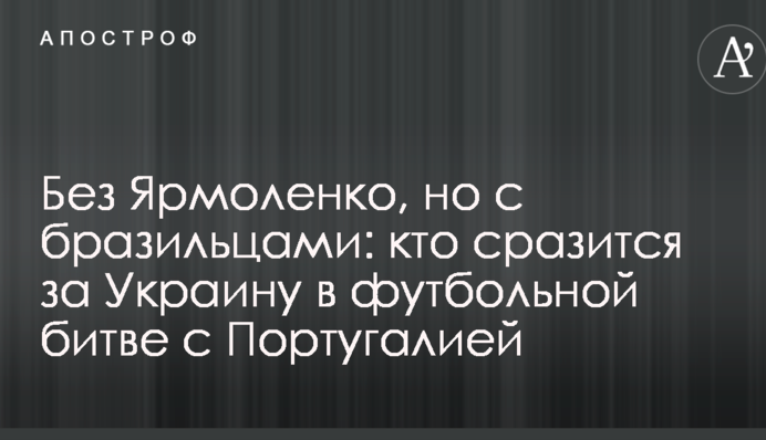 Без Ярмоленко, но с бразильцами: кто сразится за Украину в футбольной битве с Португалией