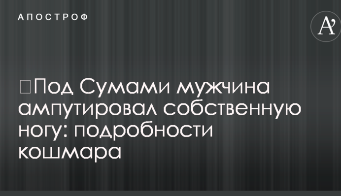 ​Под Сумами мужчина ампутировал собственную ногу: подробности кошмара